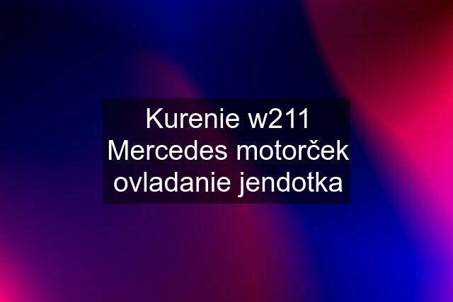 Kurenie w211 Mercedes motorček ovladanie jendotka