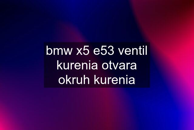 bmw x5 e53 ventil kurenia otvara okruh kurenia