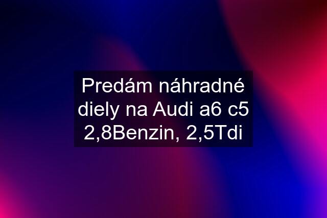 Predám náhradné diely na Audi a6 c5 2,8Benzin, 2,5Tdi