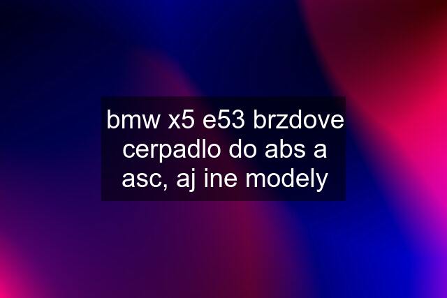 bmw x5 e53 brzdove cerpadlo do abs a asc, aj ine modely