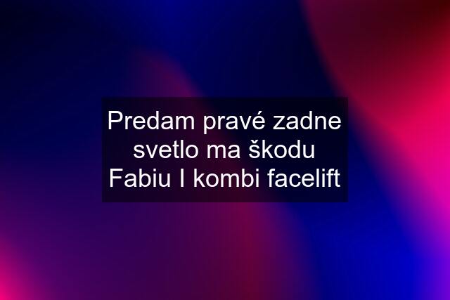 Predam pravé zadne svetlo ma škodu Fabiu I kombi facelift