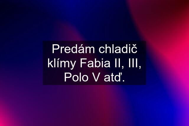 Predám chladič klímy Fabia II, III, Polo V atď.