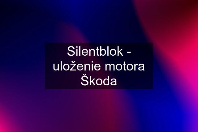 Silentblok - uloženie motora Škoda