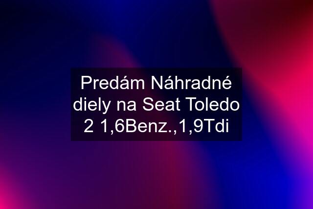 Predám Náhradné diely na Seat Toledo 2 1,6Benz.,1,9Tdi