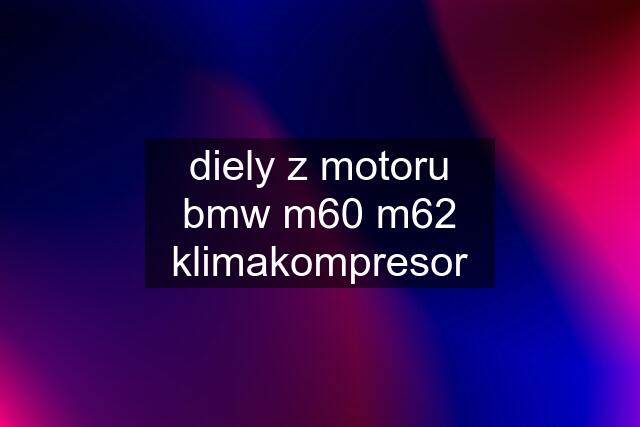 diely z motoru bmw m60 m62	klimakompresor