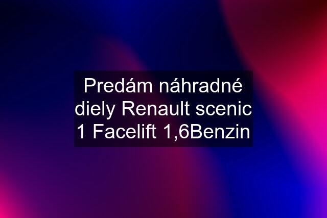 Predám náhradné diely Renault scenic 1 Facelift 1,6Benzin