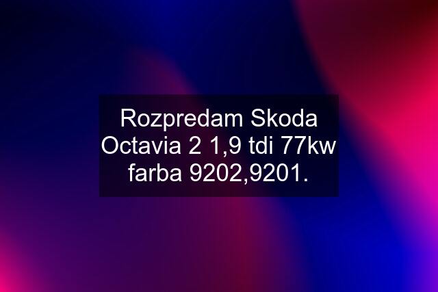 Rozpredam Skoda Octavia 2 1,9 tdi 77kw farba 9202,9201.