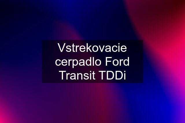 Vstrekovacie cerpadlo Ford Transit TDDi