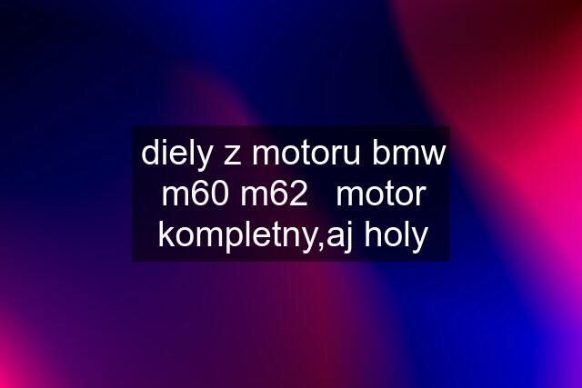 diely z motoru bmw m60 m62	motor kompletny,aj holy