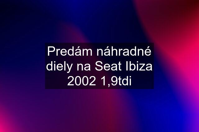 Predám náhradné diely na Seat Ibiza 2002 1,9tdi