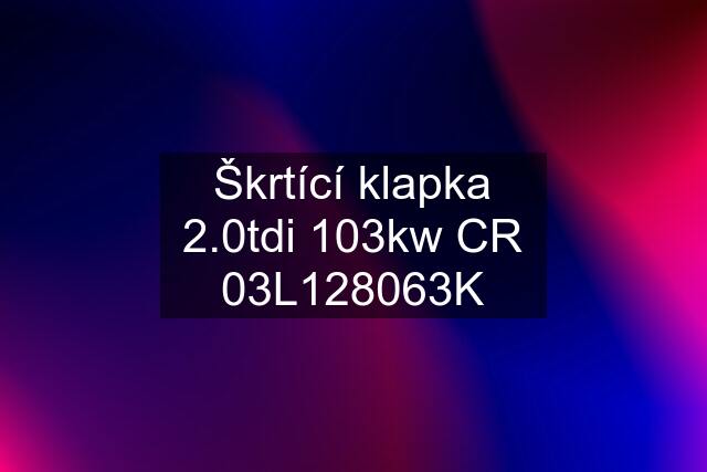 Škrtící klapka 2.0tdi 103kw CR 03L128063K