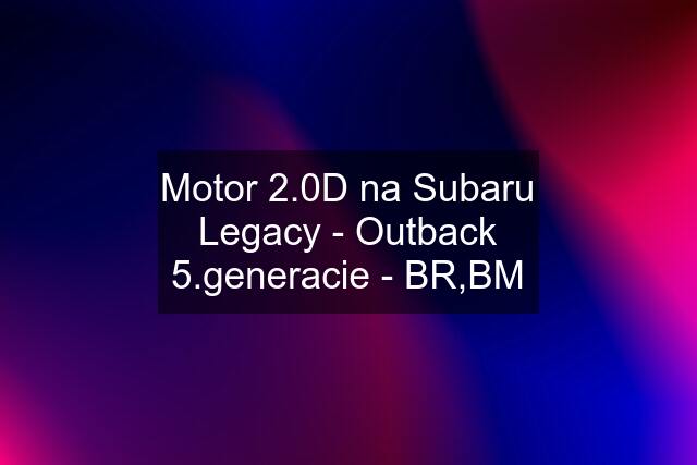 Motor 2.0D na Subaru Legacy - Outback 5.generacie - BR,BM