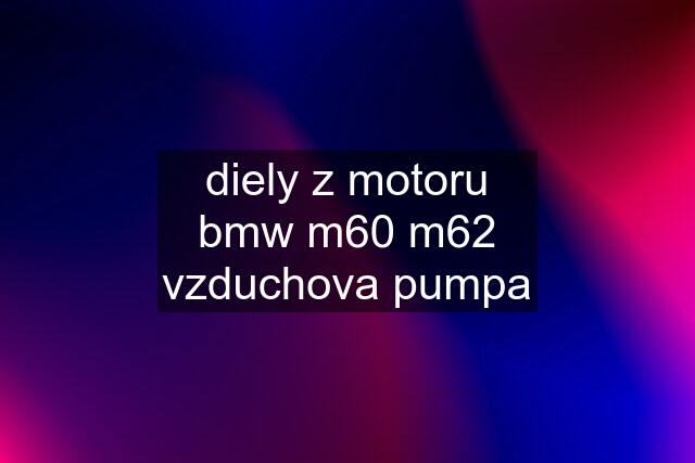 diely z motoru bmw m60 m62	vzduchova pumpa