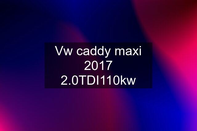 Vw caddy maxi 2017 2.0TDI110kw