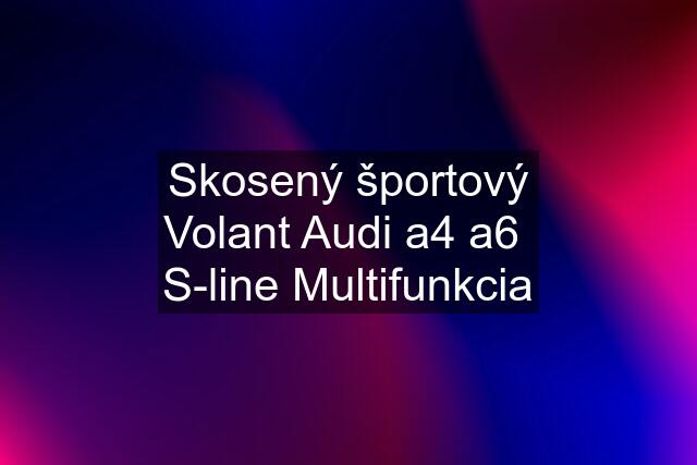 Skosený športový Volant Audi a4 a6  S-line Multifunkcia