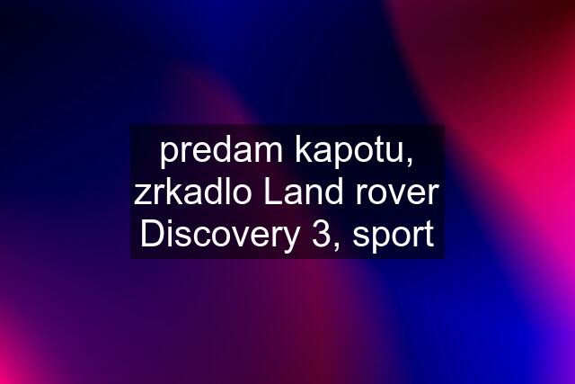 predam kapotu, zrkadlo Land rover Discovery 3, sport