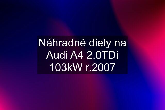 Náhradné diely na Audi A4 2.0TDi 103kW r.2007