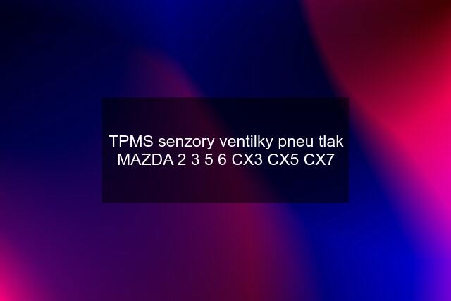 TPMS senzory ventilky pneu tlak MAZDA 2 3 5 6 CX3 CX5 CX7