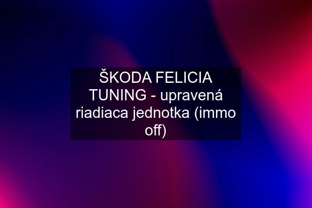 ŠKODA FELICIA TUNING - upravená riadiaca jednotka (immo off)