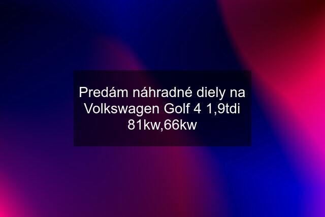 Predám náhradné diely na Volkswagen Golf 4 1,9tdi 81kw,66kw