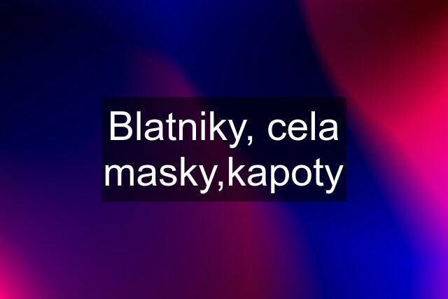 Blatniky, cela masky,kapoty