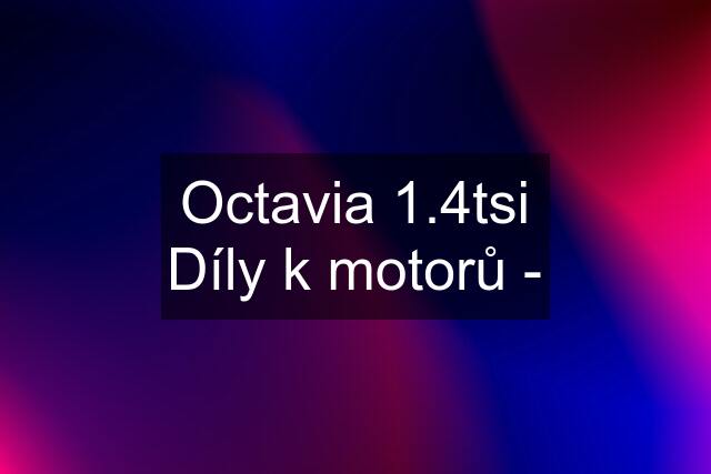 Octavia 1.4tsi Díly k motorů -