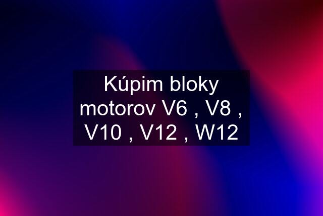 Kúpim bloky motorov V6 , V8 , V10 , V12 , W12