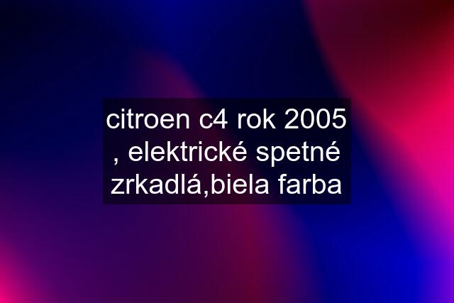 citroen c4 rok 2005 , elektrické spetné zrkadlá,biela farba