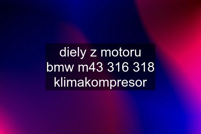 diely z motoru bmw m43 316 318	klimakompresor