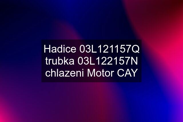 Hadice 03L121157Q trubka 03L122157N chlazeni Motor CAY