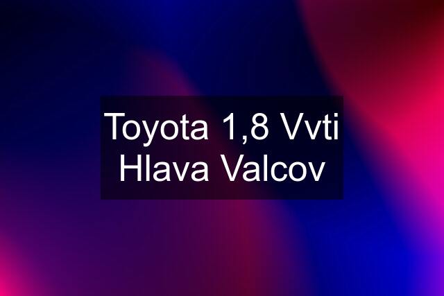 Toyota 1,8 Vvti Hlava Valcov