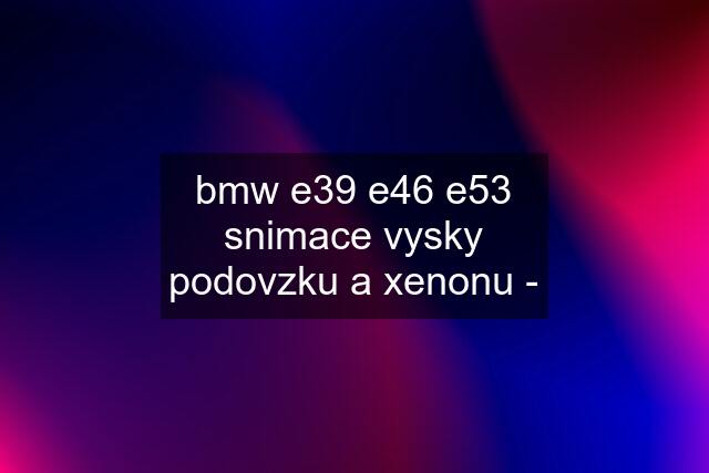 bmw e39 e46 e53 snimace vysky podovzku a xenonu -