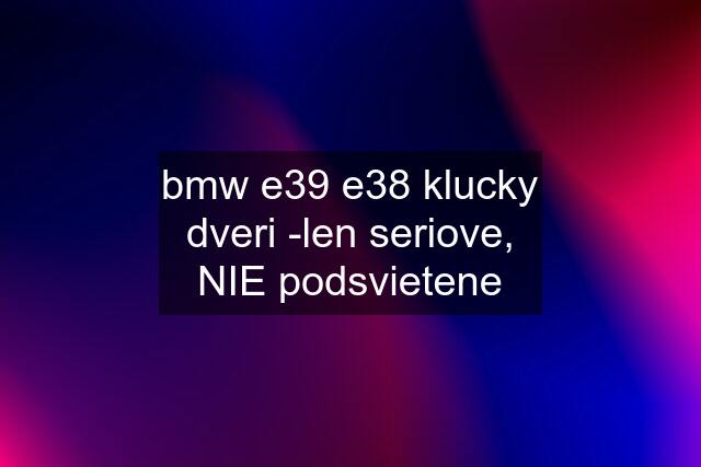 bmw e39 e38 klucky dveri -len seriove, NIE podsvietene