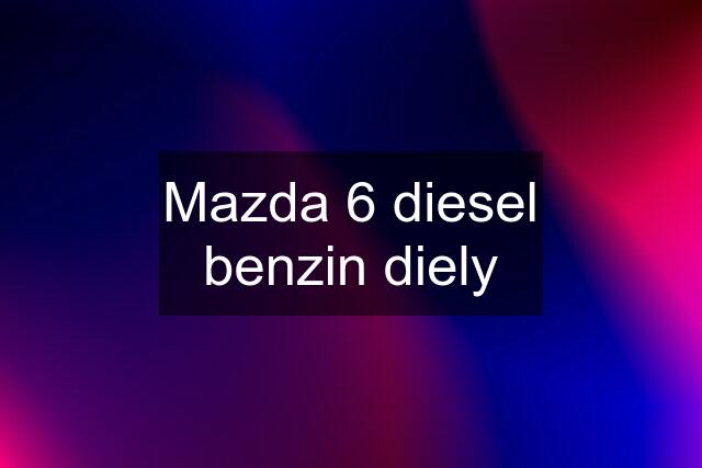 Mazda 6 diesel benzin diely