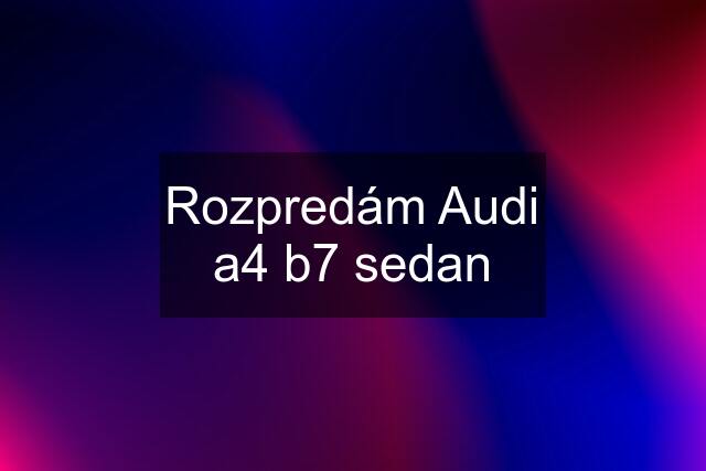 Rozpredám Audi a4 b7 sedan