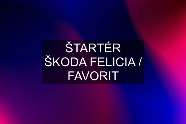 ŠTARTÉR ŠKODA FELICIA / FAVORIT