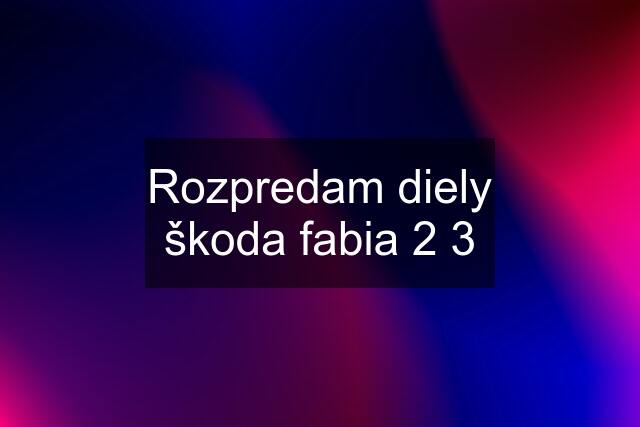 Rozpredam diely škoda fabia 2 3