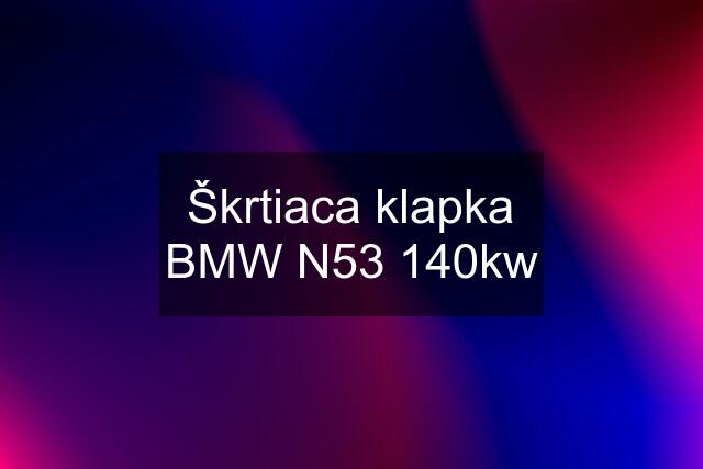 Škrtiaca klapka BMW N53 140kw