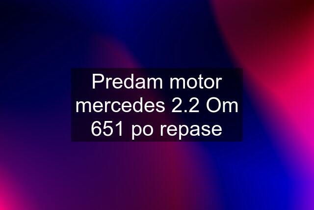 Predam motor mercedes 2.2 Om 651 po repase