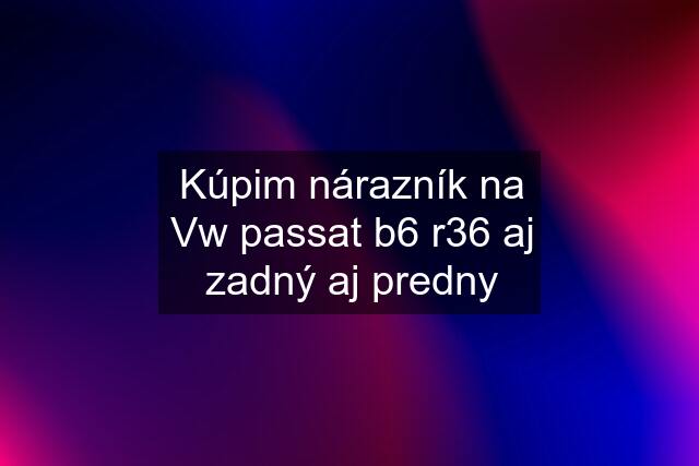 Kúpim nárazník na Vw passat b6 r36 aj zadný aj predny