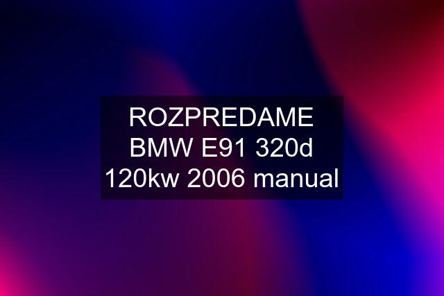 ROZPREDAME BMW E91 320d 120kw 2006 manual