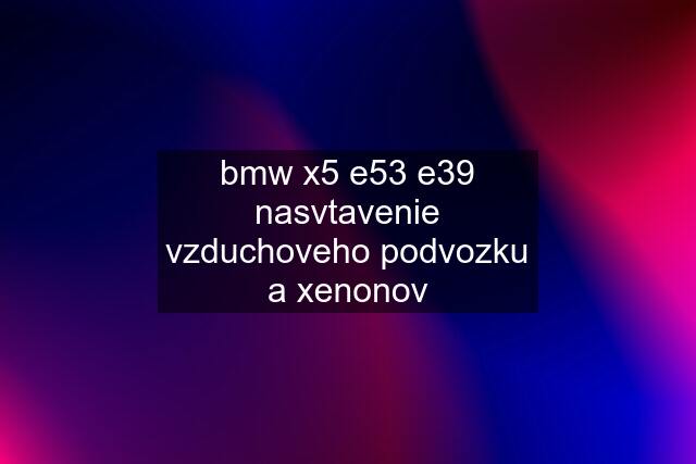 bmw x5 e53 e39 nasvtavenie vzduchoveho podvozku a xenonov