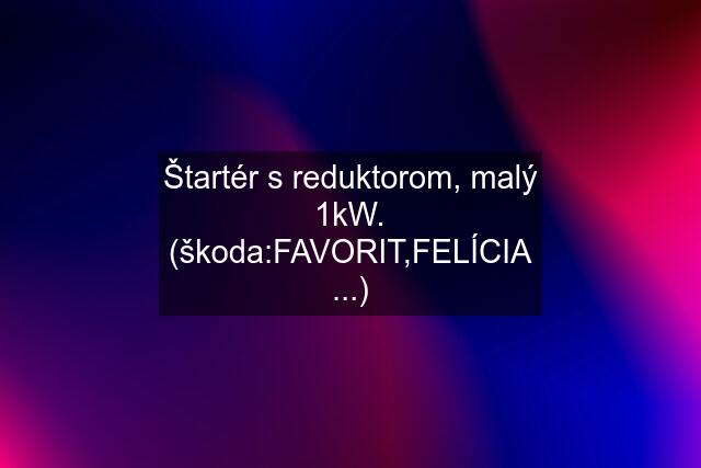 Štartér s reduktorom, malý 1kW. (škoda:FAVORIT,FELÍCIA ...)