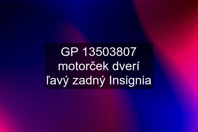 GP 13503807 motorček dverí ľavý zadný Insignia