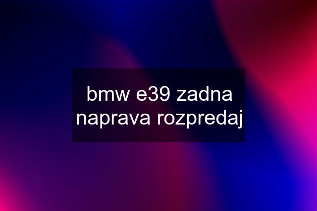 bmw e39 zadna naprava rozpredaj