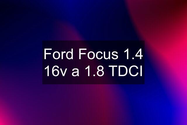 Ford Focus 1.4 16v a 1.8 TDCI