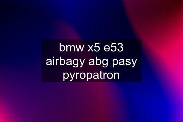 bmw x5 e53 airbagy abg pasy pyropatron