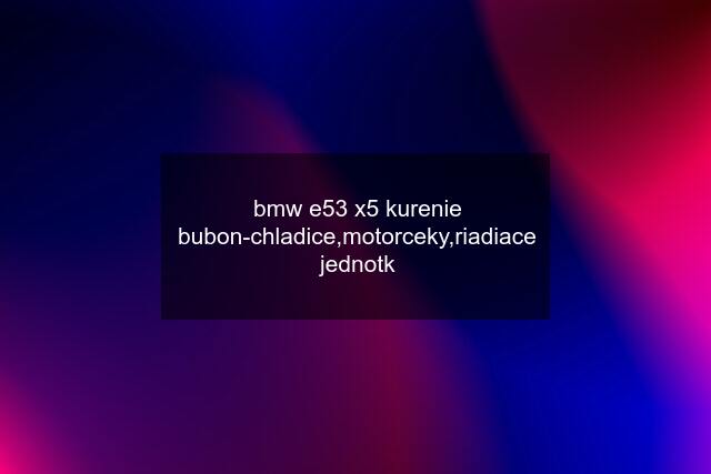 bmw e53 x5 kurenie bubon-chladice,motorceky,riadiace jednotk