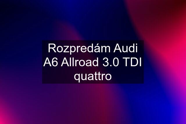 Rozpredám Audi A6 Allroad 3.0 TDI quattro