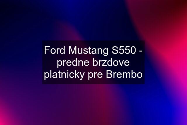 Ford Mustang S550 - predne brzdove platnicky pre Brembo